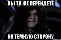 вы то же перейдете на темную сторону