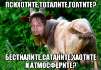 психотите,тоталите,гоатите? бестиалите,cатаните,хаотите и атмосферите?