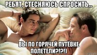 ребят, стесняюсь спросить... вы по горячей путёвке полетели?!?!)
