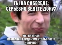 ты на собеседе: серьёзно ведете доку? мы крупная компания,госдокументооборот!!! конечно!