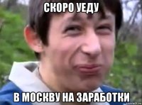 скоро уеду в москву на заработки
