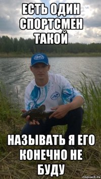 есть один спортсмен такой называть я его конечно не буду