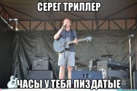 серег триллер часы у тебя пиздатые