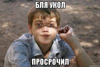 бля укол просрочил