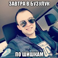 завтра в бузулук по шишкам