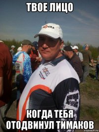 твое лицо когда тебя отодвинул тимаков