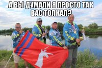 а вы думали я просто так вас толкал? 