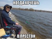 когда хочешь в престон