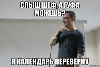 слыш шеф, а гуфа можешь? я календарь переверну