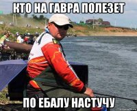 кто на гавра полезет по ебалу настучу