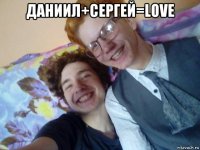 даниил+сергей=love 