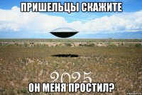 пришельцы скажите он меня простил?