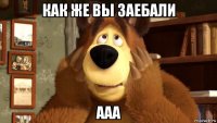 как же вы заебали ааа