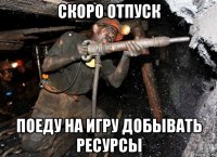скоро отпуск поеду на игру добывать ресурсы
