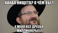 какая нищета? о чём вы? у меня все друзья миллионеры)))