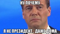 ну почему я не президент.. даже дома