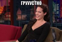 грууустно 