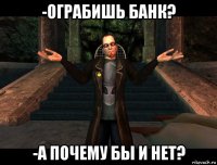 -ограбишь банк? -а почему бы и нет?