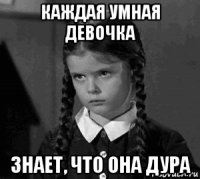 каждая умная девочка знает, что она дура