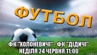 фк "холоневичі" - фк "дідичі" неділя 24 червня 11:00