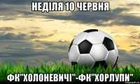 неділя 10 червня фк"холоневичі"-фк"хорлупи"
