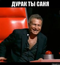 дурак ты саня 