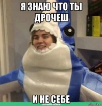 я знаю что ты дрочеш и не себе