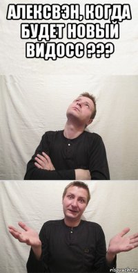 алексвэн, когда будет новый видосс ??? 