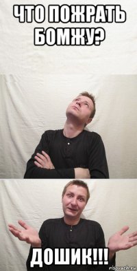 что пожрать бомжу? дошик!!!