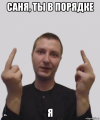 саня, ты в порядке я
