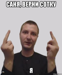 саня, верни сотку я