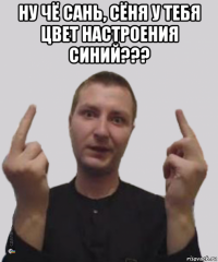 ну чё сань, сёня у тебя цвет настроения синий??? 