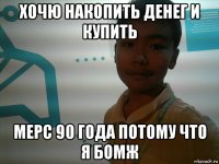 хочю накопить денег и купить мерс 90 года потому что я бомж