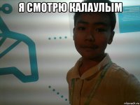 я смотрю калаулым 