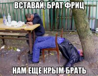 вставай, брат фриц нам еще крым брать