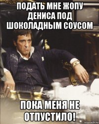 подать мне жопу дениса под шоколадным соусом пока меня не отпустило!