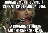 вообще мой любимый сериал, смотрела запоем, а вообще-то мне антонова нравится