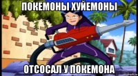 покемоны хуйемоны отсосал у покемона