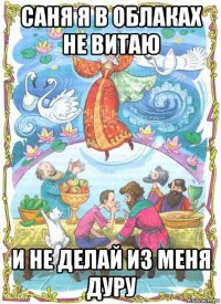 саня я в облаках не витаю и не делай из меня дуру