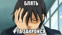 блять та закройся