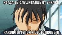 когда выслушиваешь от училки какой ты тупой и бестолковый