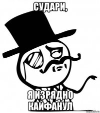 судари, я изрядно кайфанул