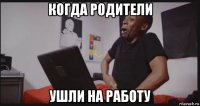 когда родители ушли на работу