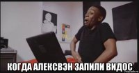  когда алексвэн запили видос