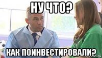 ну что? как поинвестировали?