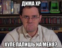 дима хр хуле палишь на меня?