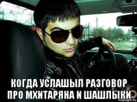  когда услашыл разговор про мхитаряна и шашлыки