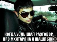  когда услышал разговор про мхитаряна и шашлыки