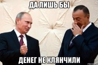 да лишь бы денег не клянчили