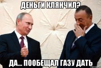 деньги клянчил? да... пообещал газу дать